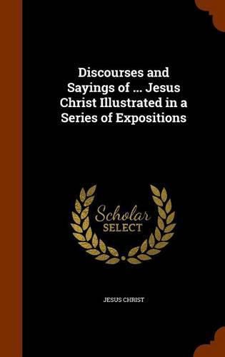 Cover image for Discourses and Sayings of ... Jesus Christ Illustrated in a Series of Expositions