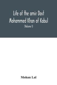 Cover image for Life of the amir Dost Mohammed Khan of Kabul: with his political proceedings towards the English, Russian and Persian governments, including the victory and disasters of the British army in Afghanistan (Volume I)