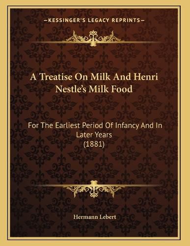 Cover image for A Treatise on Milk and Henri Nestle's Milk Food: For the Earliest Period of Infancy and in Later Years (1881)