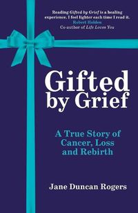 Cover image for Gifted by Grief: A True Story of Cancer, Loss and Rebirth