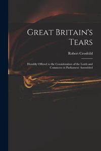 Cover image for Great Britain's Tears: Humbly Offered to the Consideration of the Lords and Commons in Parliament Assembled