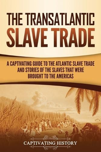 The Transatlantic Slave Trade: A Captivating Guide to the Atlantic Slave Trade and Stories of the Slaves That Were Brought to the Americas