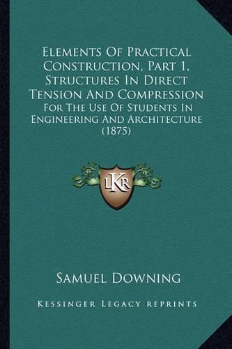 Elements of Practical Construction, Part 1, Structures in Direct Tension and Compression: For the Use of Students in Engineering and Architecture (1875)