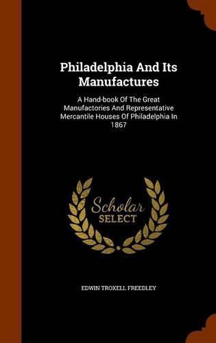 Cover image for Philadelphia and Its Manufactures: A Hand-Book of the Great Manufactories and Representative Mercantile Houses of Philadelphia in 1867