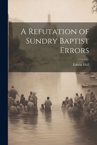 Cover image for A Refutation of Sundry Baptist Errors