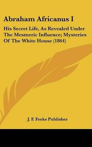 Cover image for Abraham Africanus I: His Secret Life, as Revealed Under the Mesmeric Influence; Mysteries of the White House (1864)