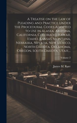 Cover image for A Treatise on the Law of Pleading and Practice Under the Procedural Codes Adopted to Use in Alaska, Arizona, California, Colorado, Hawaii, Idaho, Kansas, Montana, Nebraska, Nevada, New Mexico, North Dakota, Oklahoma, Oregon, South Dakota, Utah, ...; Volume 2