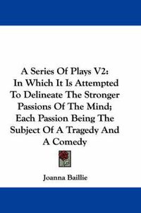 Cover image for A Series of Plays V2: In Which It Is Attempted to Delineate the Stronger Passions of the Mind; Each Passion Being the Subject of a Tragedy and a Comedy