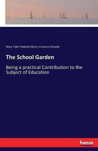 The School Garden: Being a practical Contribution to the Subject of Education