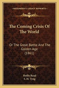 Cover image for The Coming Crisis of the World the Coming Crisis of the World: Or the Great Battle and the Golden Age (1861) or the Great Battle and the Golden Age (1861)