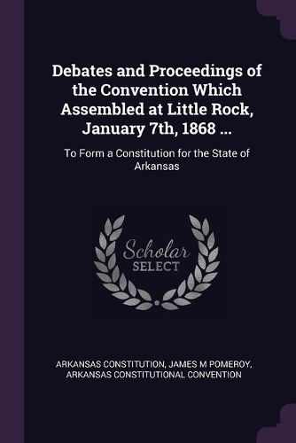 Cover image for Debates and Proceedings of the Convention Which Assembled at Little Rock, January 7th, 1868 ...
