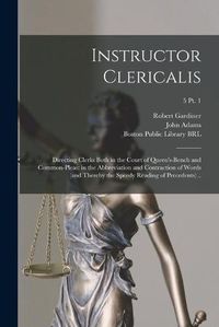 Cover image for Instructor Clericalis: Directing Clerks Both in the Court of Queen's-bench and Common-pleas: in the Abbreviation and Contraction of Words (and Thereby the Speedy Reading of Precedents) ..; 5 pt. 1