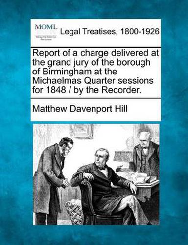 Report of a Charge Delivered at the Grand Jury of the Borough of Birmingham at the Michaelmas Quarter Sessions for 1848 / By the Recorder.