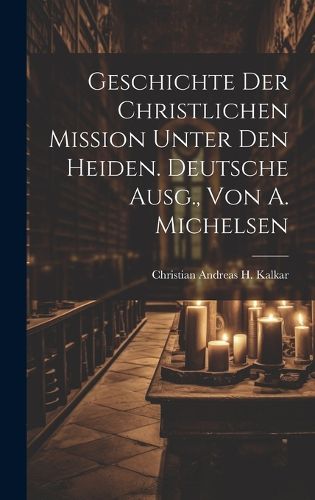 Cover image for Geschichte Der Christlichen Mission Unter Den Heiden. Deutsche Ausg., Von A. Michelsen