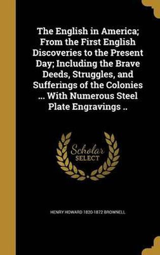 Cover image for The English in America; From the First English Discoveries to the Present Day; Including the Brave Deeds, Struggles, and Sufferings of the Colonies ... with Numerous Steel Plate Engravings ..