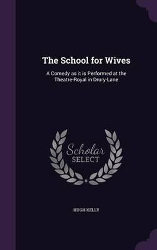 The School for Wives: A Comedy as It Is Performed at the Theatre-Royal in Drury-Lane