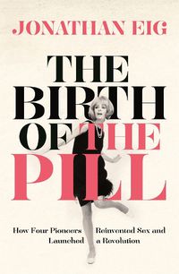 Cover image for The Birth of the Pill: How Four Pioneers Reinvented Sex and Launched a Revolution