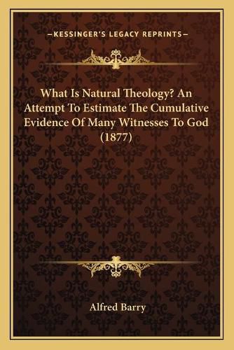 Cover image for What Is Natural Theology? an Attempt to Estimate the Cumulative Evidence of Many Witnesses to God (1877)