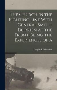 Cover image for The Church in the Fighting Line With General Smith-Dorrien at the Front, Being the Experiences of A