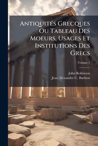 Cover image for Antiquit S Grecques Ou Tableau Des Moeurs, Usages Et Institutions Des Grecs, Volume 2