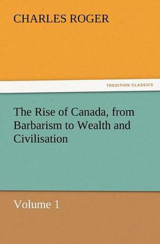 Cover image for The Rise of Canada, from Barbarism to Wealth and Civilisation Volume 1