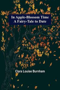 Cover image for In Apple-Blossom Time; A Fairy-Tale to Date