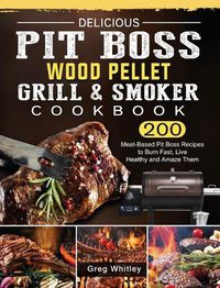 Cover image for Delicious Pit Boss Wood Pellet Grill And Smoker Cookbook: 200 Meat-Based Pit Boss Recipes to Burn Fast, Live Healthy and Amaze Them