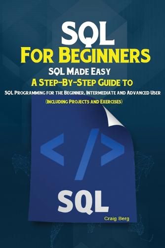 Cover image for SQL For Beginners: SQL Made Easy; A Step-By-Step Guide to SQL Programming for the Beginner, Intermediate and Advanced User (Including Projects and Exercises)