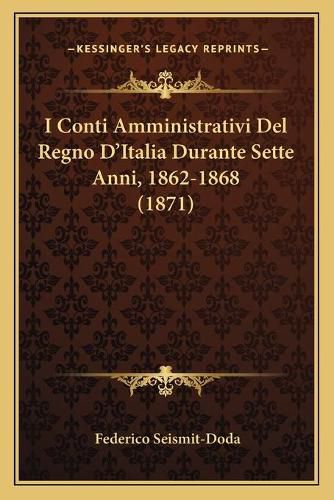 Cover image for I Conti Amministrativi del Regno D'Italia Durante Sette Anni, 1862-1868 (1871)