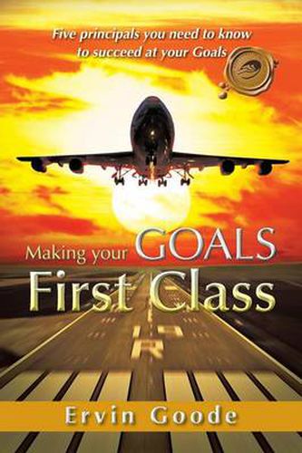 Cover image for Making Your Goals First Class: Five Principals You Need to Know to Succeed at Your Goals