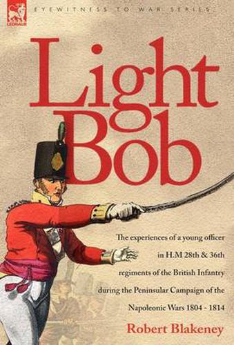 Cover image for Light Bob - The experiences of a young officer in H.M. 28th and 36th regiments of the British Infantry during the peninsular campaign of the Napoleonic wars 1804 - 1814