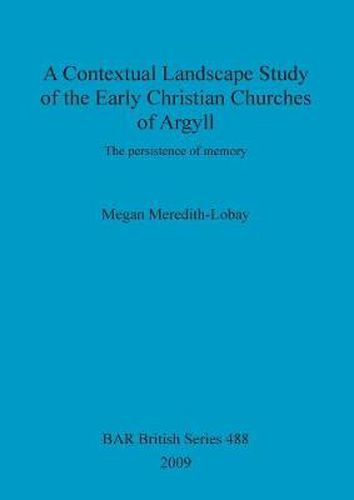 Cover image for A Contextual Landscape Study of the Early Christian Churches of Argyll: The persistence of memory