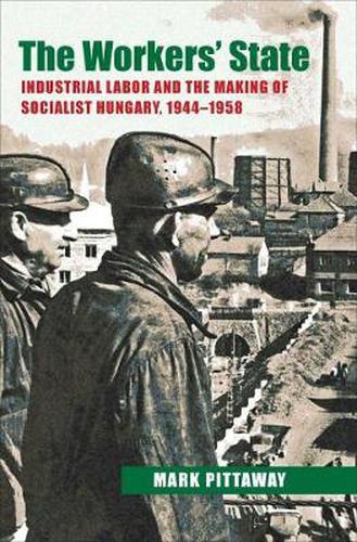 Cover image for The Workers' State: Industrial Labor and the Making of Socialist Hungary, 1944-1958