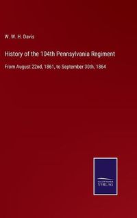 Cover image for History of the 104th Pennsylvania Regiment: From August 22nd, 1861, to September 30th, 1864