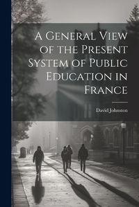 Cover image for A General View of the Present System of Public Education in France