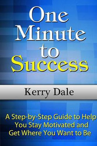 Cover image for One Minute to Success: A Step-by-Step Guide to Help You Stay Motivated and Get Where You Want to Be