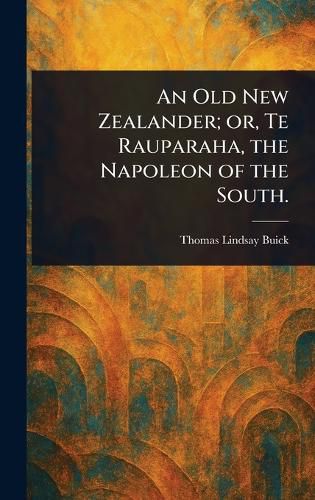 Cover image for An Old New Zealander; or, Te Rauparaha, the Napoleon of the South.