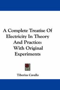 Cover image for A Complete Treatise of Electricity in Theory and Practice: With Original Experiments