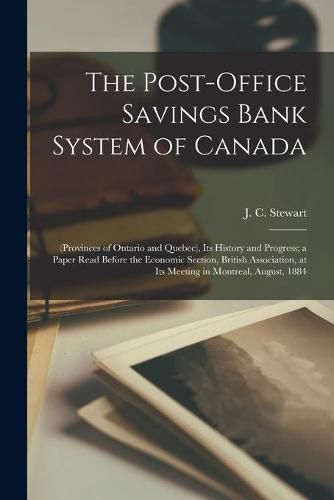 The Post-office Savings Bank System of Canada [microform]: (provinces of Ontario and Quebec), Its History and Progress; a Paper Read Before the Economic Section, British Association, at Its Meeting in Montreal, August, 1884