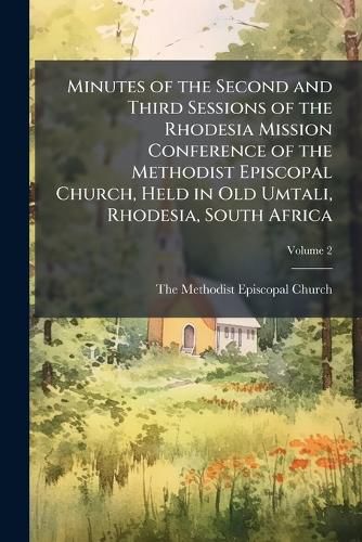 Cover image for Minutes of the Second and Third Sessions of the Rhodesia Mission Conference of the Methodist Episcopal Church, Held in Old Umtali, Rhodesia, South Africa Volume 2
