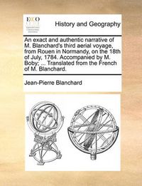 Cover image for An Exact and Authentic Narrative of M. Blanchard's Third Aerial Voyage, from Rouen in Normandy, on the 18th of July, 1784. Accompanied by M. Boby; ... Translated from the French of M. Blanchard.