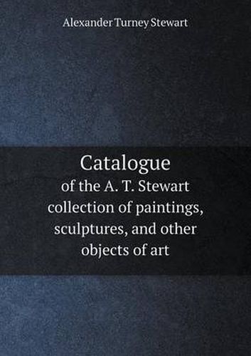 Cover image for Catalogue of the A. T. Stewart collection of paintings, sculptures, and other objects of art