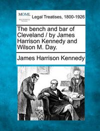 Cover image for The Bench and Bar of Cleveland / By James Harrison Kennedy and Wilson M. Day.