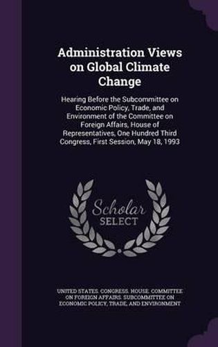 Cover image for Administration Views on Global Climate Change: Hearing Before the Subcommittee on Economic Policy, Trade, and Environment of the Committee on Foreign Affairs, House of Representatives, One Hundred Third Congress, First Session, May 18, 1993