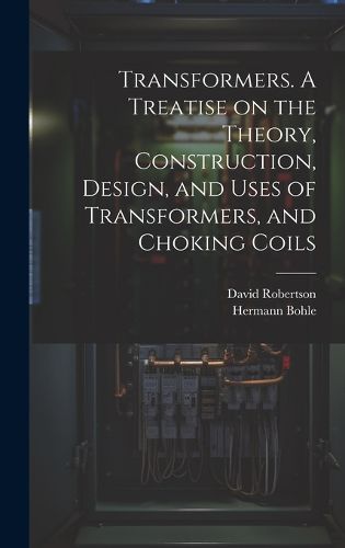 Cover image for Transformers. A Treatise on the Theory, Construction, Design, and Uses of Transformers, and Choking Coils