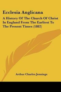 Cover image for Ecclesia Anglicana: A History of the Church of Christ in England from the Earliest to the Present Times (1882)