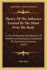 Cover image for Theory of the Influence Exerted by the Mind Over the Body: In the Production and Removal of Morbid and Anomalous Conditions of the Animal Economy (1855)