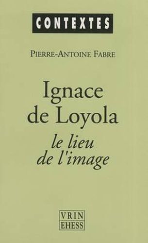 Ignace de Loyola Le Lieu de l'Image: Le Probleme de la Composition de Lieu Dans Les Pratiques Spirituelles Et Artistiques Jesuites de la Seconde Moitie Du Xvie Siecle