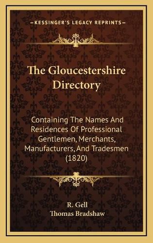 Cover image for The Gloucestershire Directory: Containing the Names and Residences of Professional Gentlemen, Merchants, Manufacturers, and Tradesmen (1820)