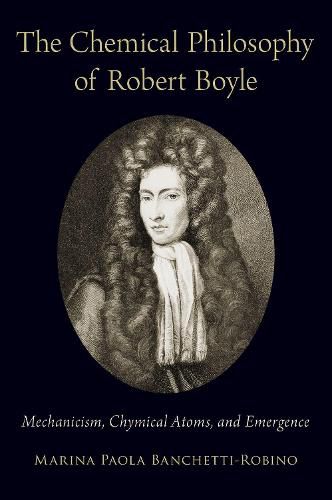 Cover image for The Chemical Philosophy of Robert Boyle: Mechanicism, Chymical Atoms, and Emergence